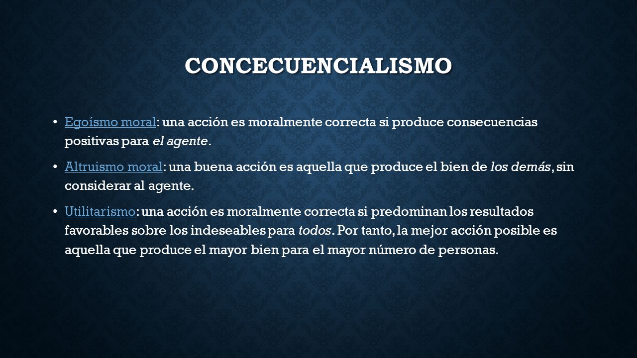 concecuencialismo Egoísmo moral: una acción es moralmente correcta si produce consecuencias positivas para el agente.