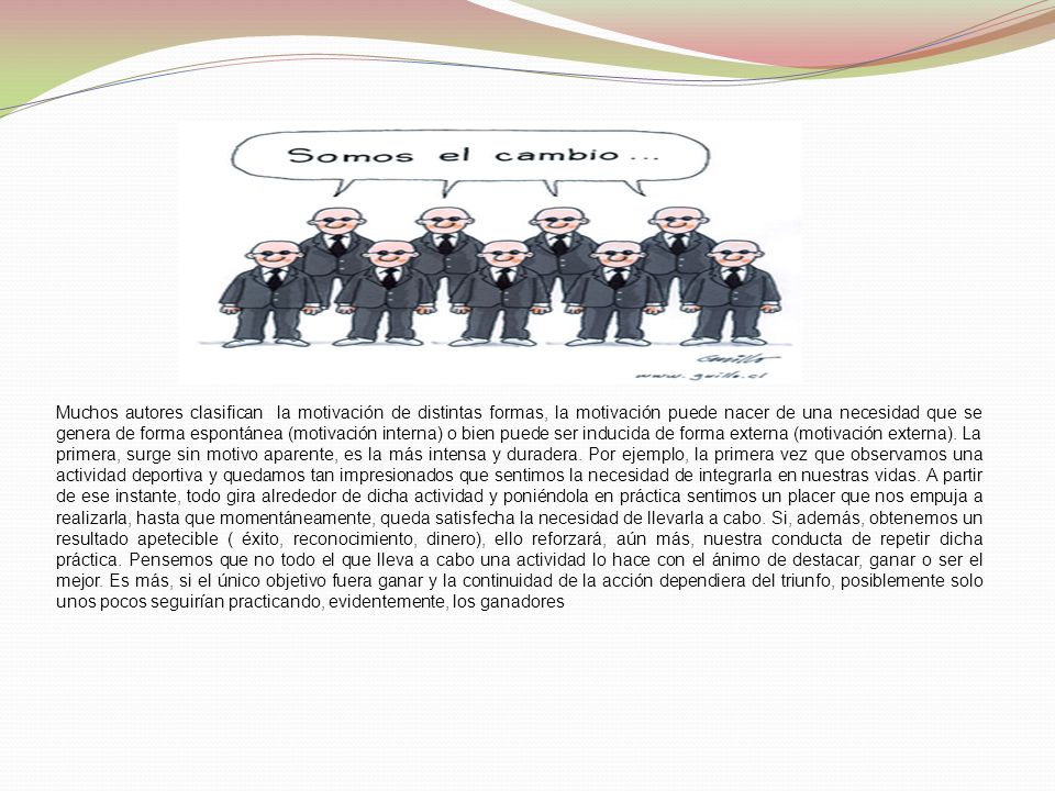 Muchos autores clasifican la motivación de distintas formas, la motivación puede nacer de una necesidad que se genera de forma espontánea (motivación interna) o bien puede ser inducida de forma externa (motivación externa).