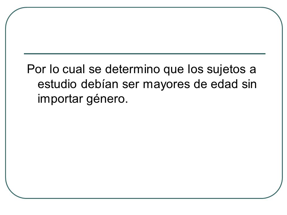 Por lo cual se determino que los sujetos a estudio debían ser mayores de edad sin importar género.