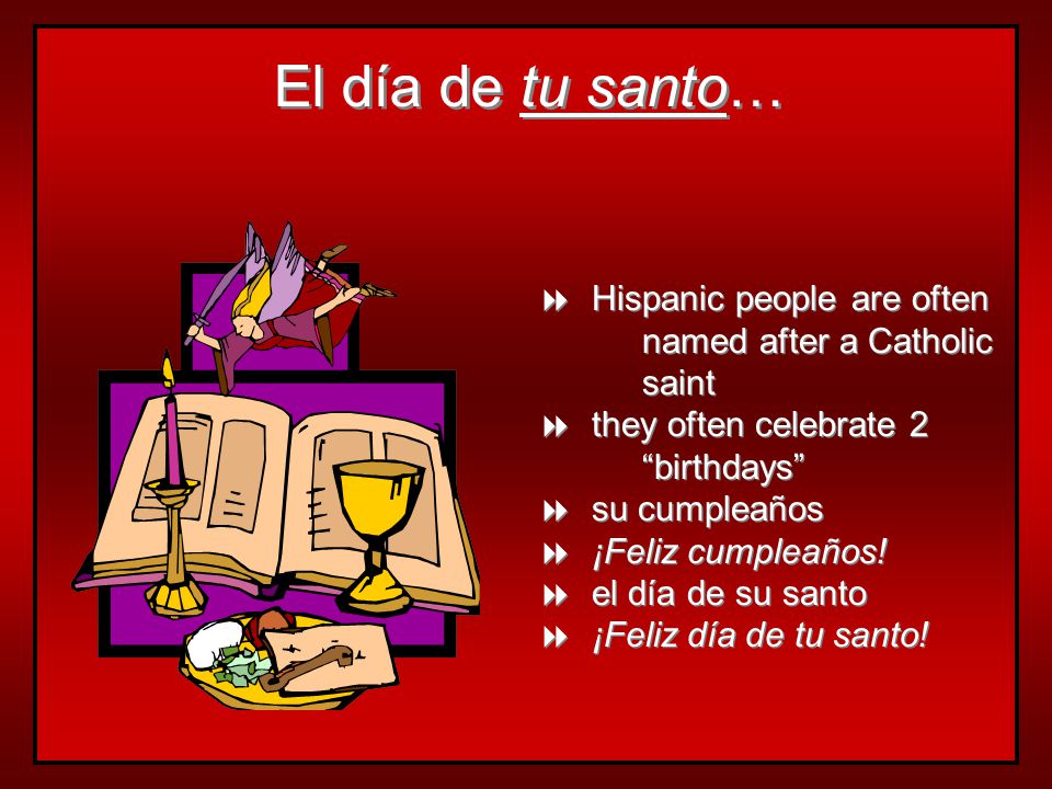 El día de tu santo… Hispanic people are often named after a Catholic saint. they often celebrate 2 birthdays