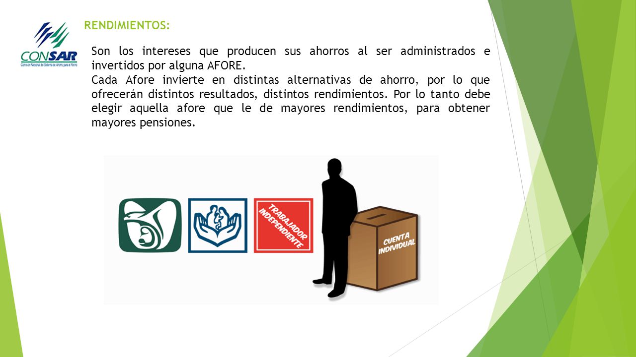 RENDIMIENTOS: Son los intereses que producen sus ahorros al ser administrados e invertidos por alguna AFORE.