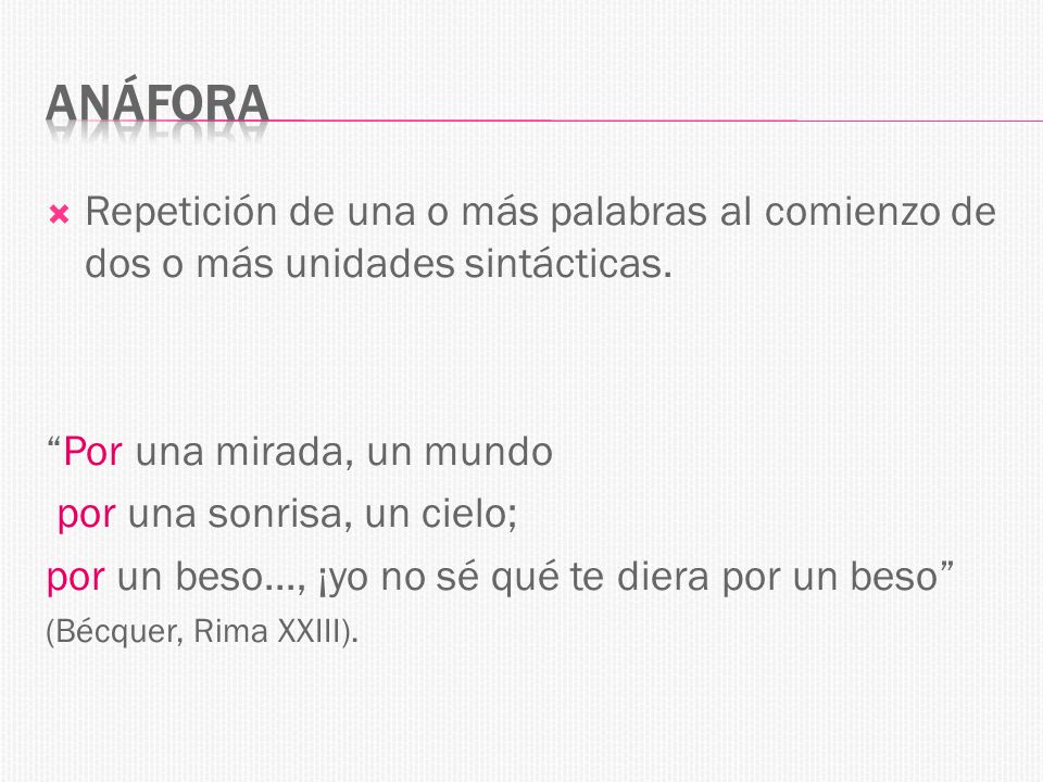 Anáfora Repetición de una o más palabras al comienzo de dos o más unidades sintácticas. Por una mirada, un mundo.