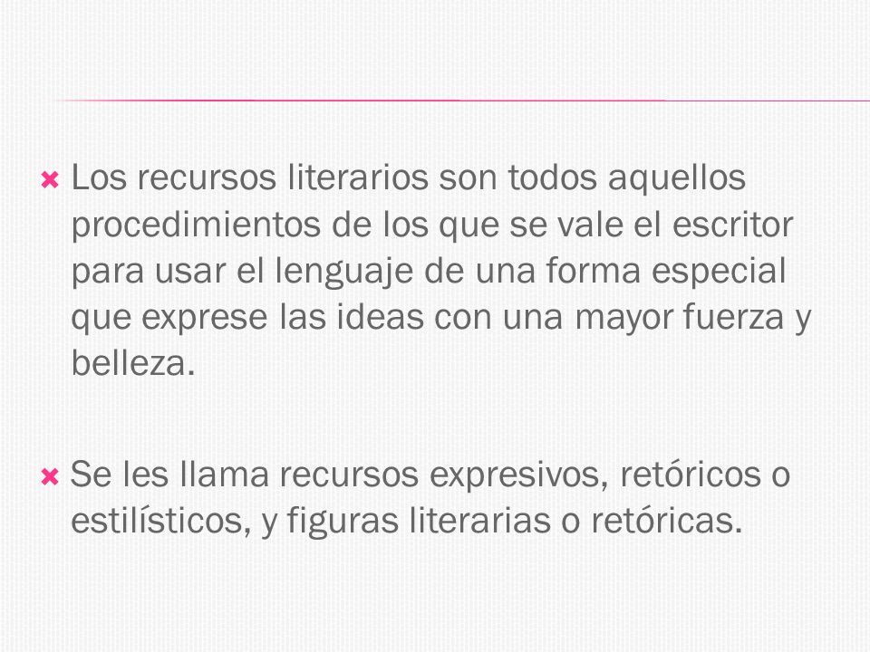 Los recursos literarios son todos aquellos procedimientos de los que se vale el escritor para usar el lenguaje de una forma especial que exprese las ideas con una mayor fuerza y belleza.