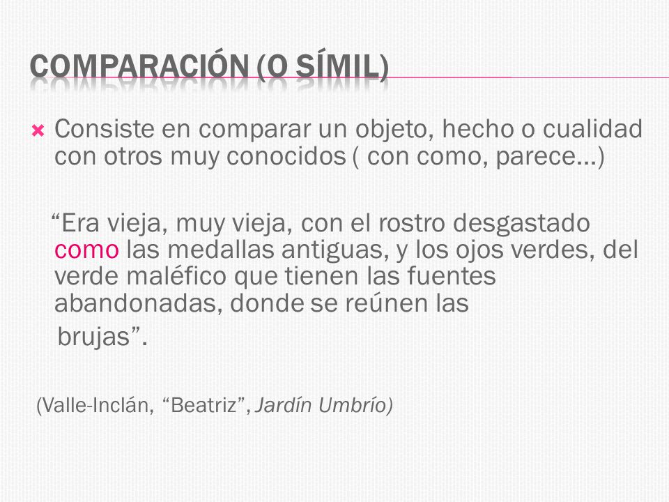 Comparación (o símil) Consiste en comparar un objeto, hecho o cualidad con otros muy conocidos ( con como, parece…)