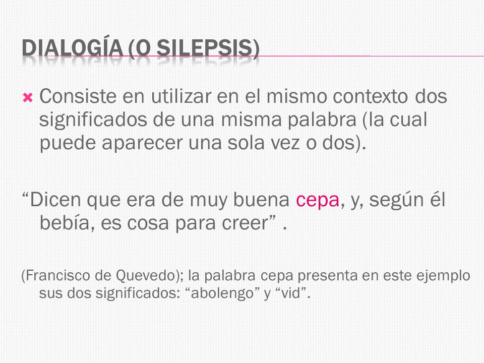 Dialogía (o silepsis) Consiste en utilizar en el mismo contexto dos significados de una misma palabra (la cual puede aparecer una sola vez o dos).