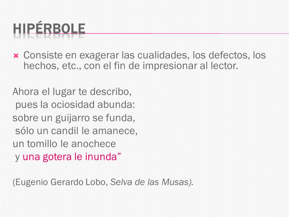Hipérbole Consiste en exagerar las cualidades, los defectos, los hechos, etc., con el fin de impresionar al lector.