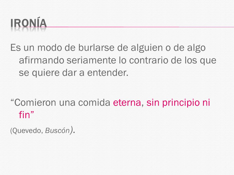 Ironía Es un modo de burlarse de alguien o de algo afirmando seriamente lo contrario de los que se quiere dar a entender.