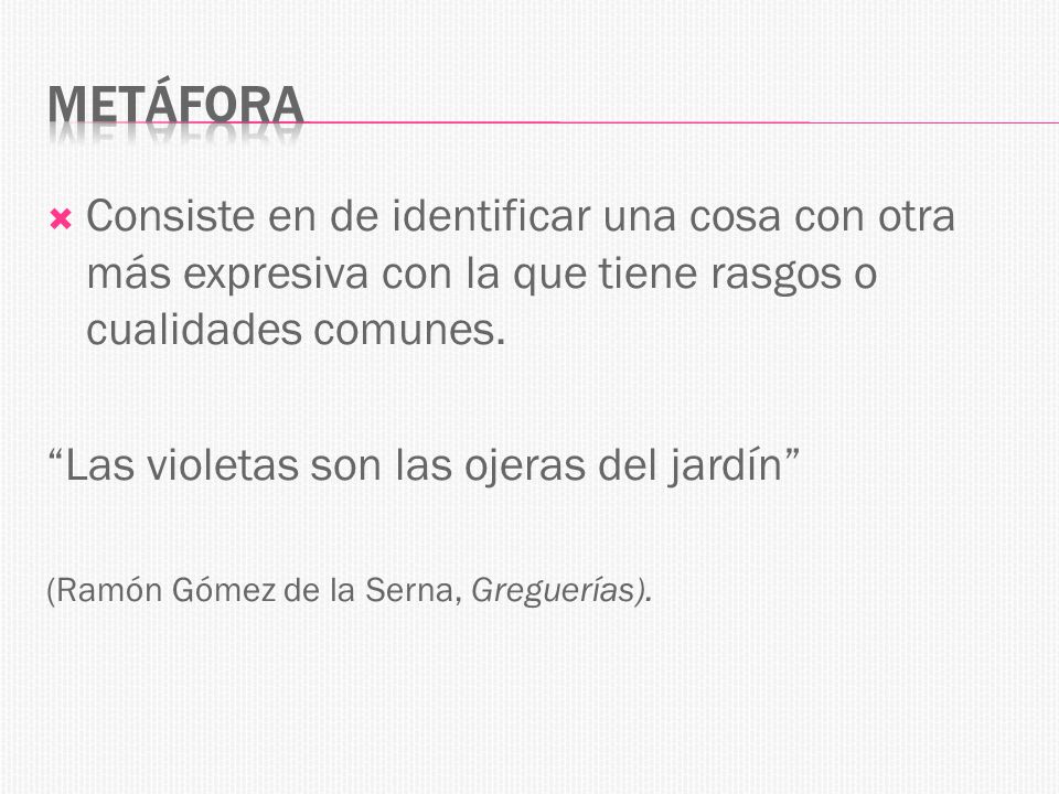 Metáfora Consiste en de identificar una cosa con otra más expresiva con la que tiene rasgos o cualidades comunes.