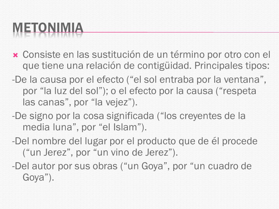 Metonimia Consiste en las sustitución de un término por otro con el que tiene una relación de contigüidad. Principales tipos:
