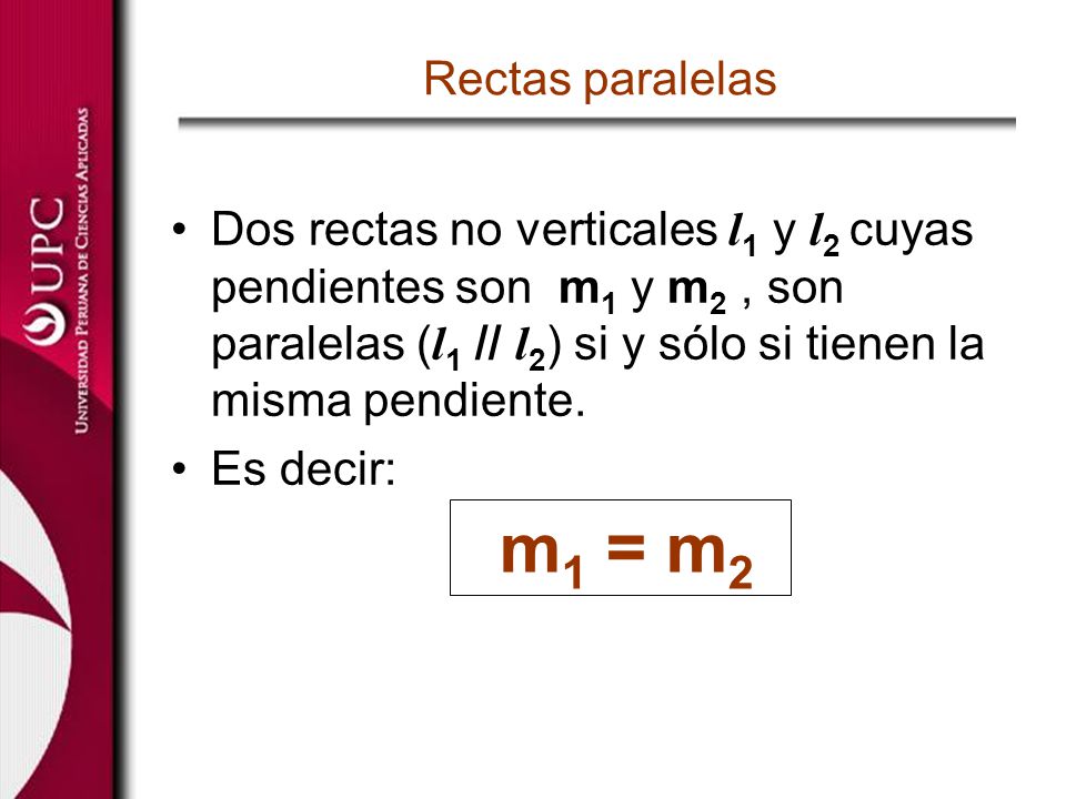 Rectas paralelas Dos rectas no verticales l1 y l2 cuyas pendientes son m1 y m2 , son paralelas (l1 // l2) si y sólo si tienen la misma pendiente.