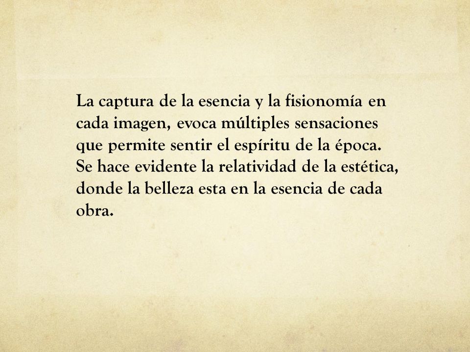 La captura de la esencia y la fisionomía en cada imagen, evoca múltiples sensaciones que permite sentir el espíritu de la época.
