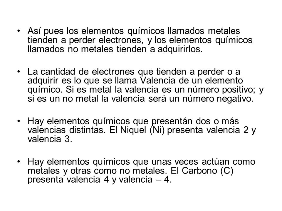 Así pues los elementos químicos llamados metales tienden a perder electrones, y los elementos químicos llamados no metales tienden a adquirirlos.