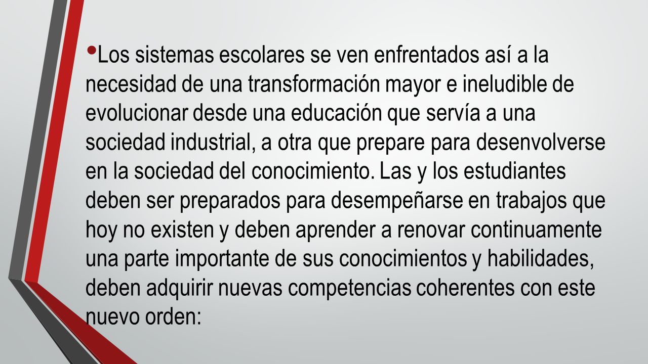 Los sistemas escolares se ven enfrentados así a la necesidad de una transformación mayor e ineludible de evolucionar desde una educación que servía a una sociedad industrial, a otra que prepare para desenvolverse en la sociedad del conocimiento.