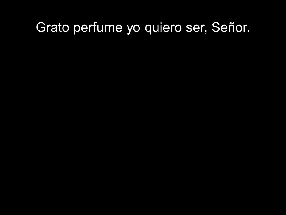 Grato perfume yo quiero ser, Señor.