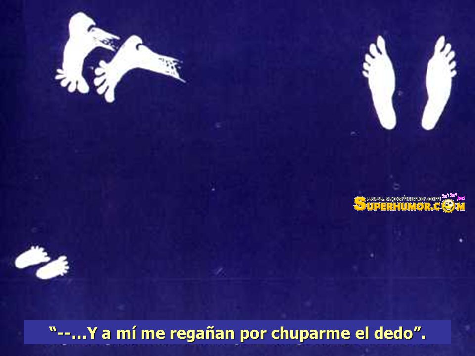 --…Y a mí me regañan por chuparme el dedo .