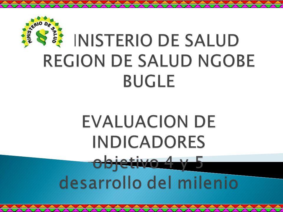 MINISTERIO DE SALUD REGION DE SALUD NGOBE BUGLE EVALUACION DE INDICADORES objetivo 4 y 5 desarrollo del milenio