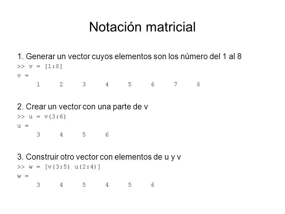 Notación matricial 1. Generar un vector cuyos elementos son los número del 1 al 8. >> v = [1:8] v =