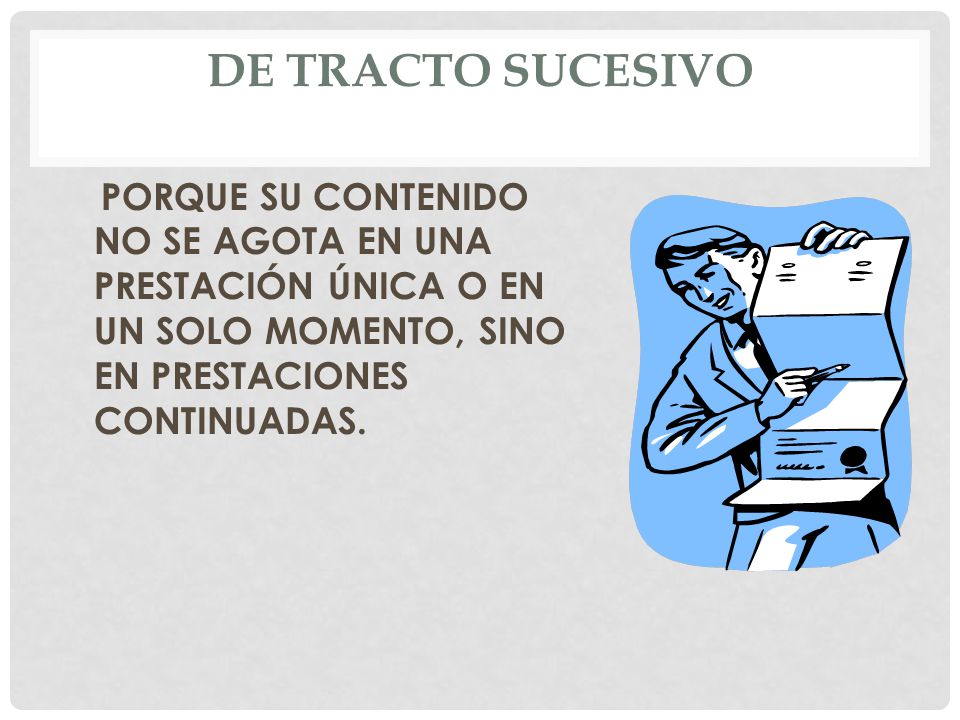DE TRACTO SUCESIVO PORQUE SU CONTENIDO NO SE AGOTA EN UNA PRESTACIÓN ÚNICA O EN UN SOLO MOMENTO, SINO EN PRESTACIONES CONTINUADAS.