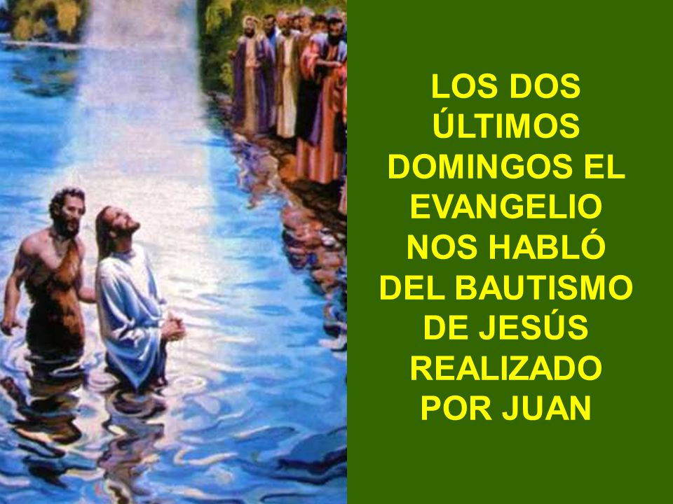 LOS DOS ÚLTIMOS DOMINGOS EL EVANGELIO NOS HABLÓ DEL BAUTISMO DE JESÚS REALIZADO POR JUAN