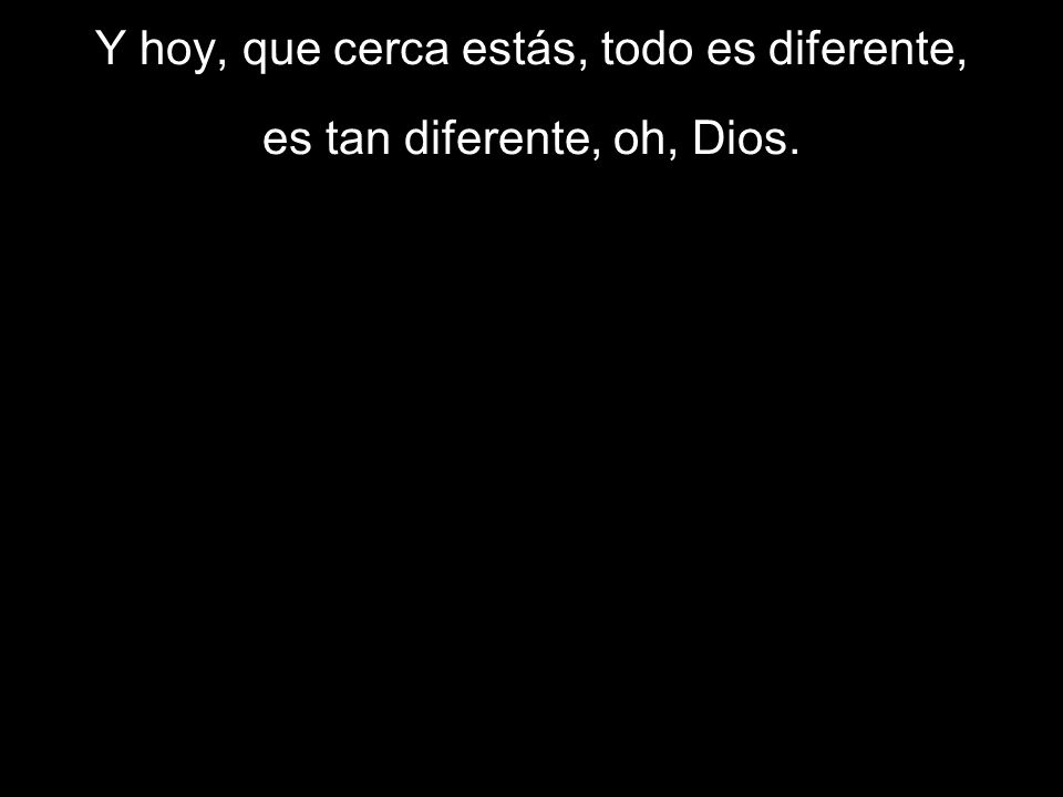 Y hoy, que cerca estás, todo es diferente, es tan diferente, oh, Dios.