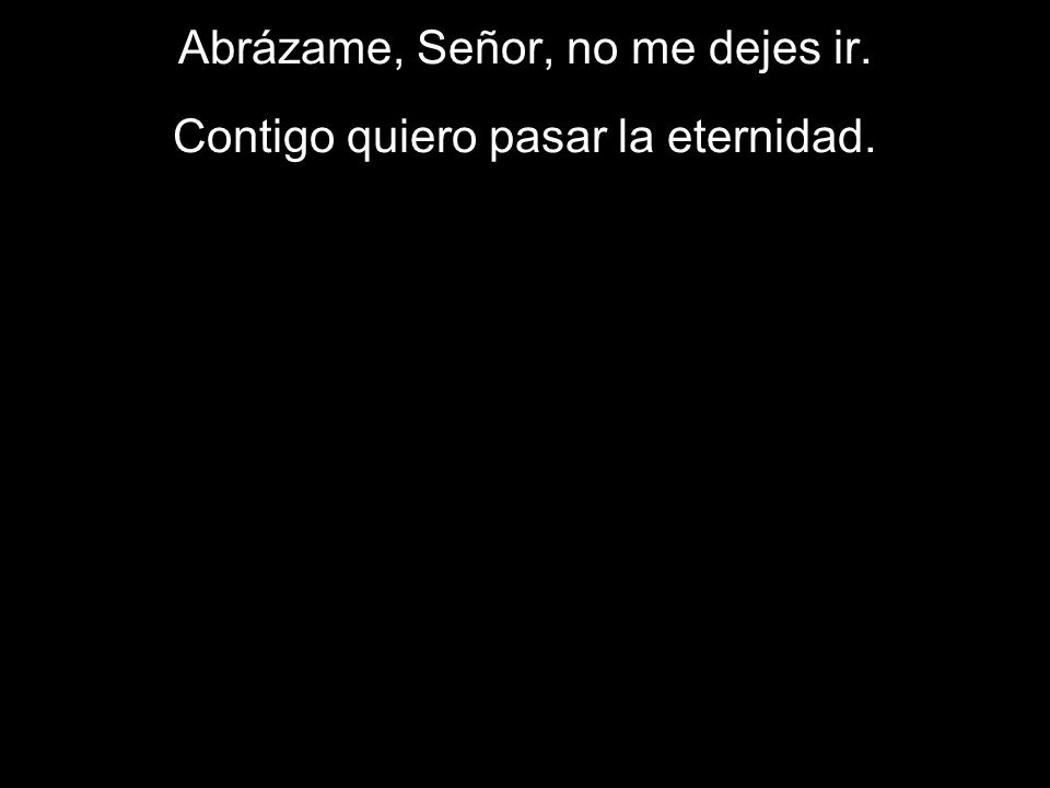 Abrázame, Señor, no me dejes ir. Contigo quiero pasar la eternidad.