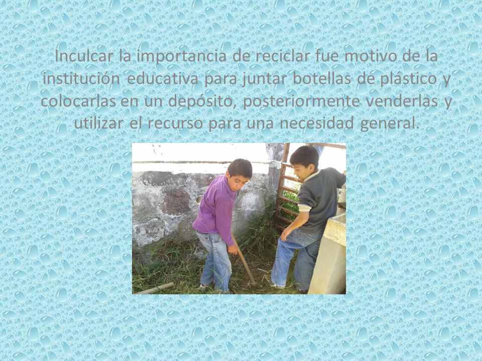 Inculcar la importancia de reciclar fue motivo de la institución educativa para juntar botellas de plástico y colocarlas en un depósito, posteriormente venderlas y utilizar el recurso para una necesidad general.