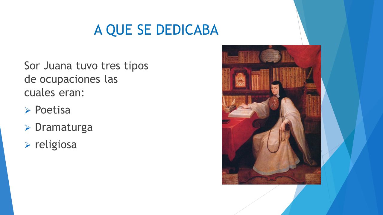 A QUE SE DEDICABA Sor Juana tuvo tres tipos de ocupaciones las cuales eran: Poetisa. Dramaturga.