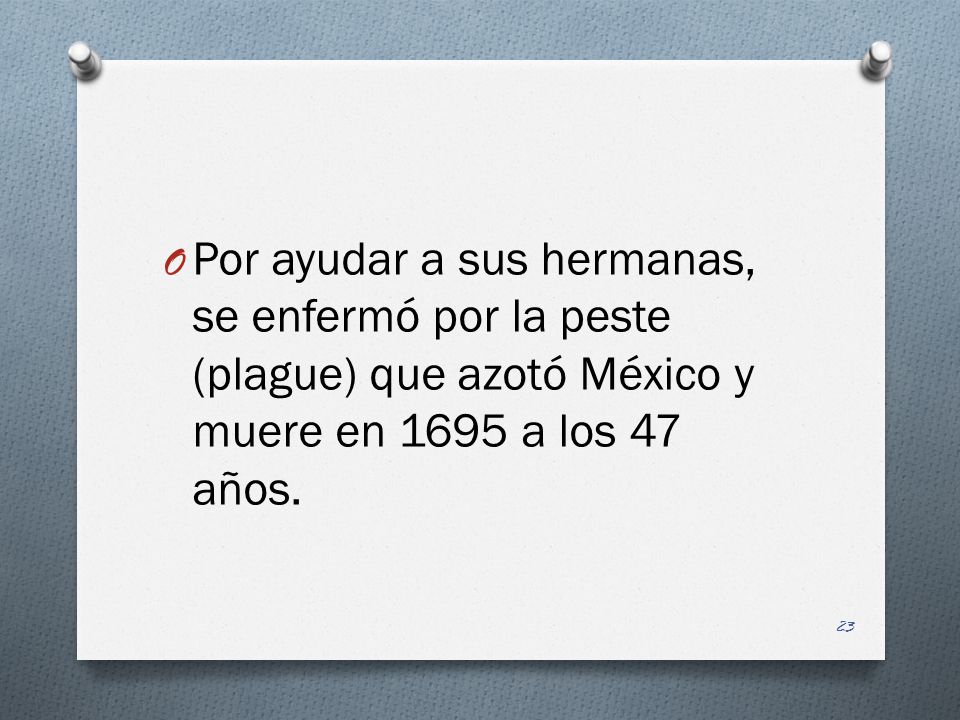 Por ayudar a sus hermanas, se enfermó por la peste (plague) que azotó México y muere en 1695 a los 47 años.