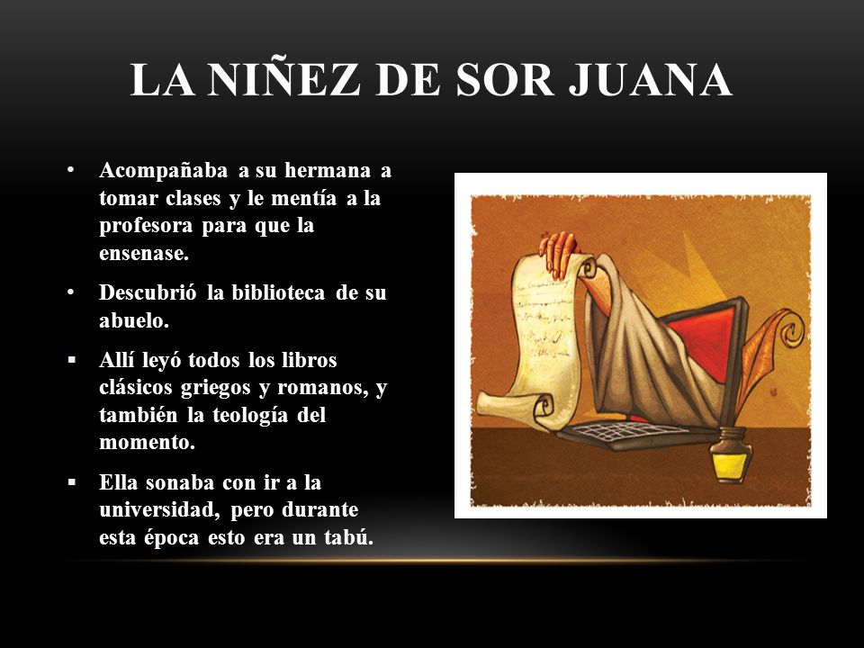 La niñez de sor Juana Acompañaba a su hermana a tomar clases y le mentía a la profesora para que la ensenase.