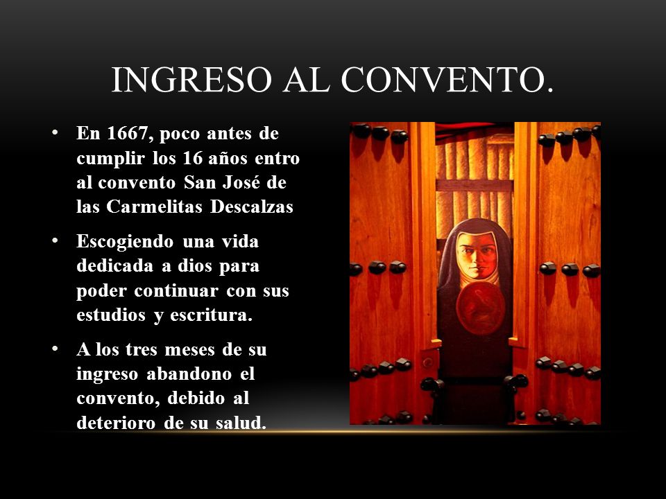 Ingreso al convento. En 1667, poco antes de cumplir los 16 años entro al convento San José de las Carmelitas Descalzas.