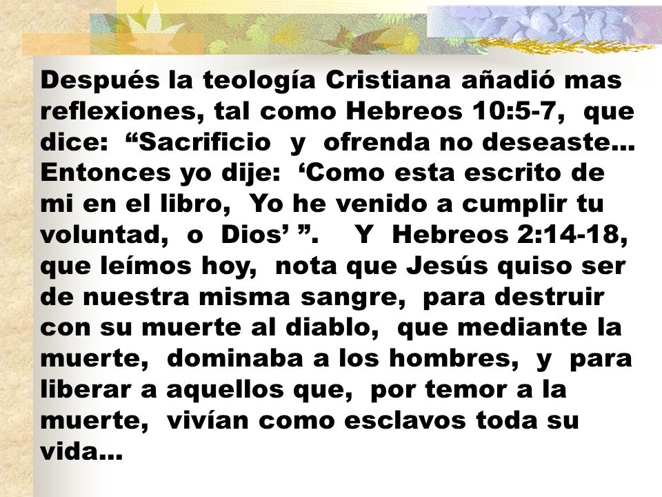 Después la teología Cristiana añadió mas reflexiones, tal como Hebreos 10:5-7, que dice: Sacrificio y ofrenda no deseaste...