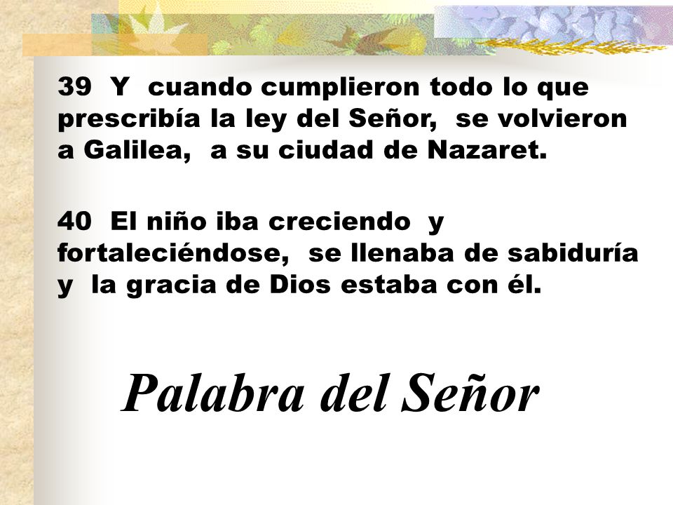 39 Y cuando cumplieron todo lo que prescribía la ley del Señor, se volvieron a Galilea, a su ciudad de Nazaret.