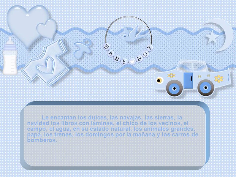 Le encantan los dulces, las navajas, las sierras, la navidad los libros con láminas, el chico de los vecinos, el campo, el agua, en su estado natural, los animales grandes, papá, los trenes, los domingos por la mañana y los carros de bomberos.