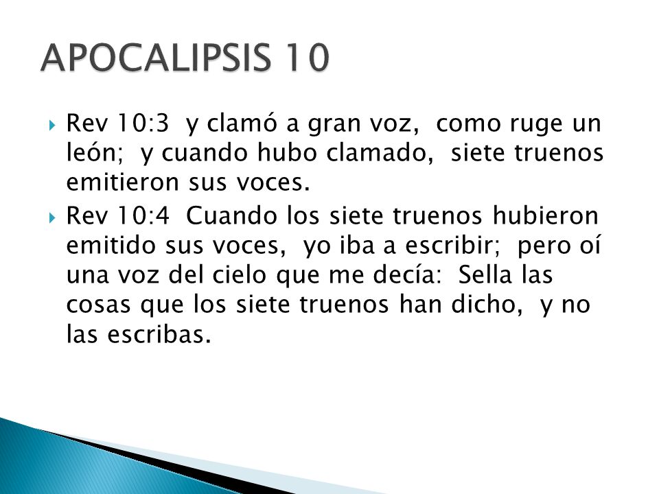 APOCALIPSIS 10 Rev 10:3 y clamó a gran voz, como ruge un león; y cuando hubo clamado, siete truenos emitieron sus voces.