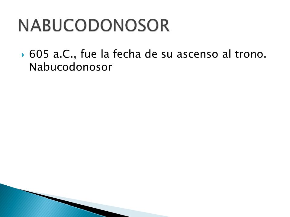 NABUCODONOSOR 605 a.C., fue la fecha de su ascenso al trono. Nabucodonosor