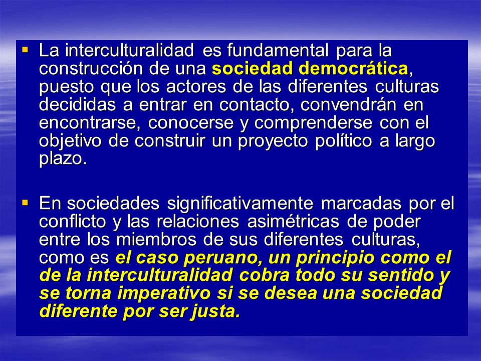 La interculturalidad es fundamental para la construcción de una sociedad democrática, puesto que los actores de las diferentes culturas decididas a entrar en contacto, convendrán en encontrarse, conocerse y comprenderse con el objetivo de construir un proyecto político a largo plazo.