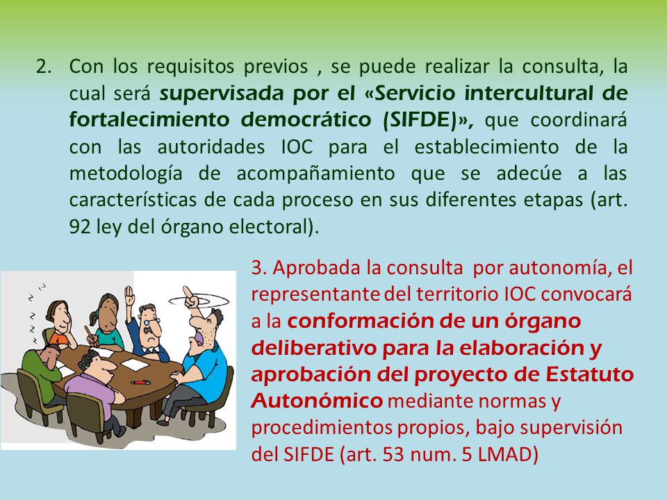 Con los requisitos previos , se puede realizar la consulta, la cual será supervisada por el «Servicio intercultural de fortalecimiento democrático (SIFDE)», que coordinará con las autoridades IOC para el establecimiento de la metodología de acompañamiento que se adecúe a las características de cada proceso en sus diferentes etapas (art. 92 ley del órgano electoral).