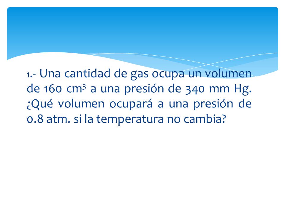 1.- Una cantidad de gas ocupa un volumen de 160 cm3 a una presión de 340 mm Hg.