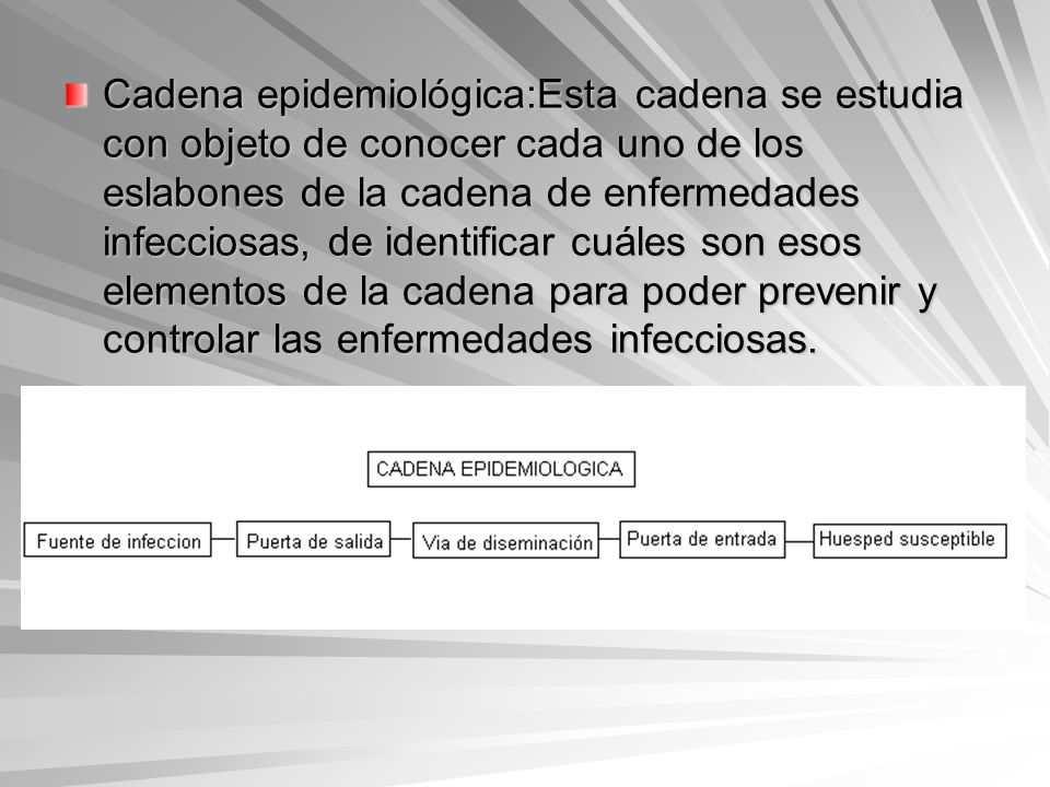 Cadena epidemiológica:Esta cadena se estudia con objeto de conocer cada uno de los eslabones de la cadena de enfermedades infecciosas, de identificar cuáles son esos elementos de la cadena para poder prevenir y controlar las enfermedades infecciosas.