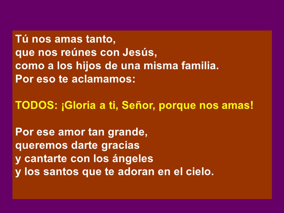 Tú nos amas tanto, que nos reúnes con Jesús, como a los hijos de una misma familia. Por eso te aclamamos:
