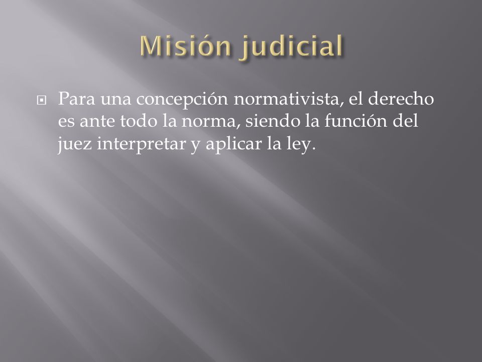 Misión judicial Para una concepción normativista, el derecho es ante todo la norma, siendo la función del juez interpretar y aplicar la ley.