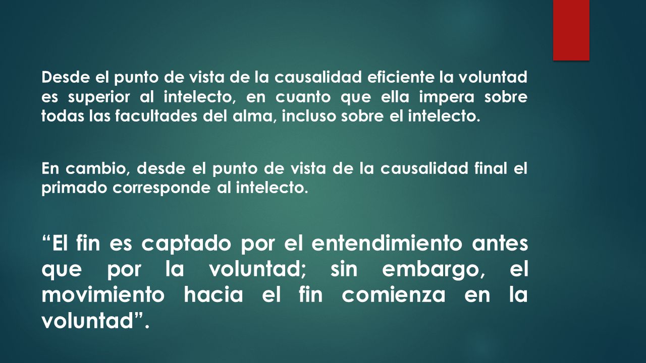 Desde el punto de vista de la causalidad eficiente la voluntad es superior al intelecto, en cuanto que ella impera sobre todas las facultades del alma, incluso sobre el intelecto.