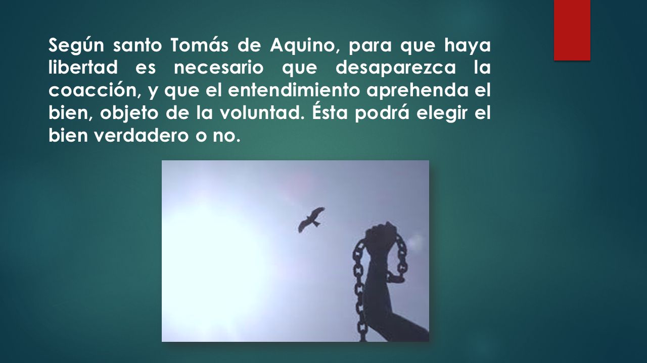 Según santo Tomás de Aquino, para que haya libertad es necesario que desaparezca la coacción, y que el entendimiento aprehenda el bien, objeto de la voluntad.