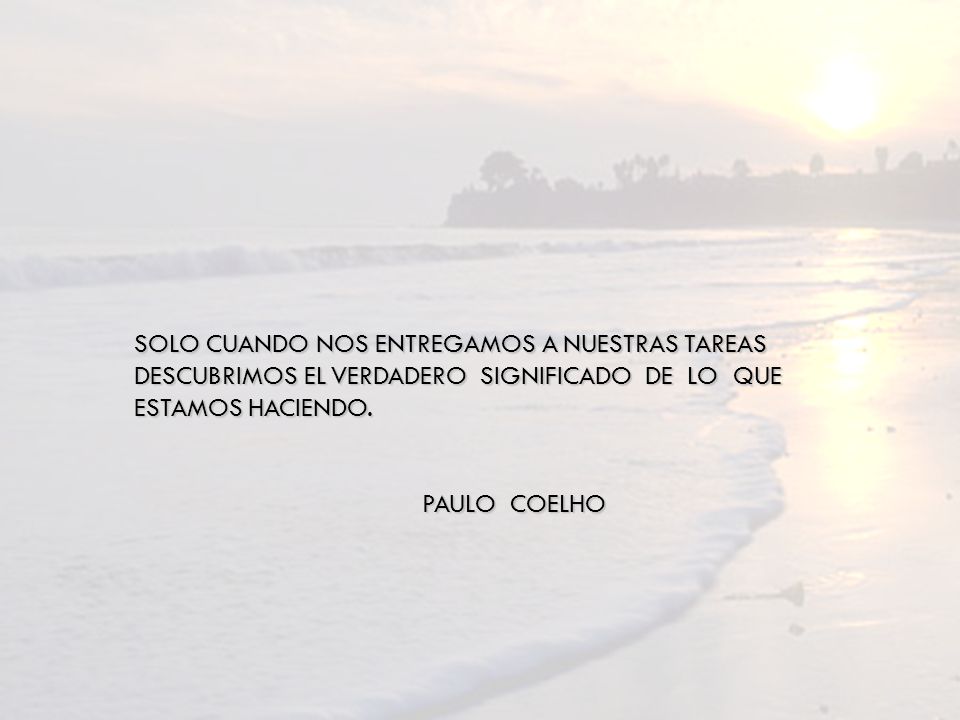 SOLO CUANDO NOS ENTREGAMOS A NUESTRAS TAREAS DESCUBRIMOS EL VERDADERO SIGNIFICADO DE LO QUE ESTAMOS HACIENDO.