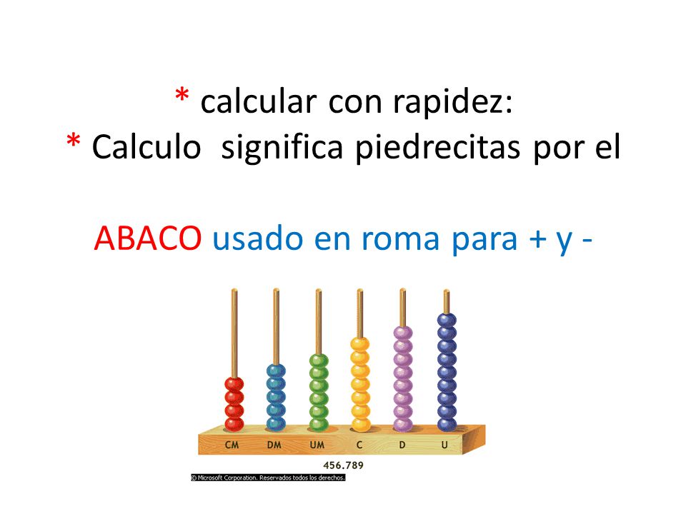 * calcular con rapidez: * Calculo significa piedrecitas por el ABACO usado en roma para + y -