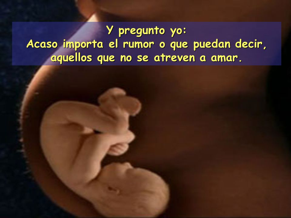 Y pregunto yo: Acaso importa el rumor o que puedan decir, aquellos que no se atreven a amar.