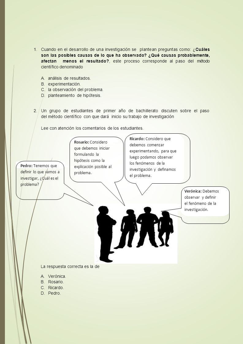 Cuando en el desarrollo de una investigación se plantean preguntas como: ¿Cuáles son las posibles causas de lo que ha observado ¿Qué causas probablemente, afectan menos el resultado , este proceso corresponde al paso del método científico denominado