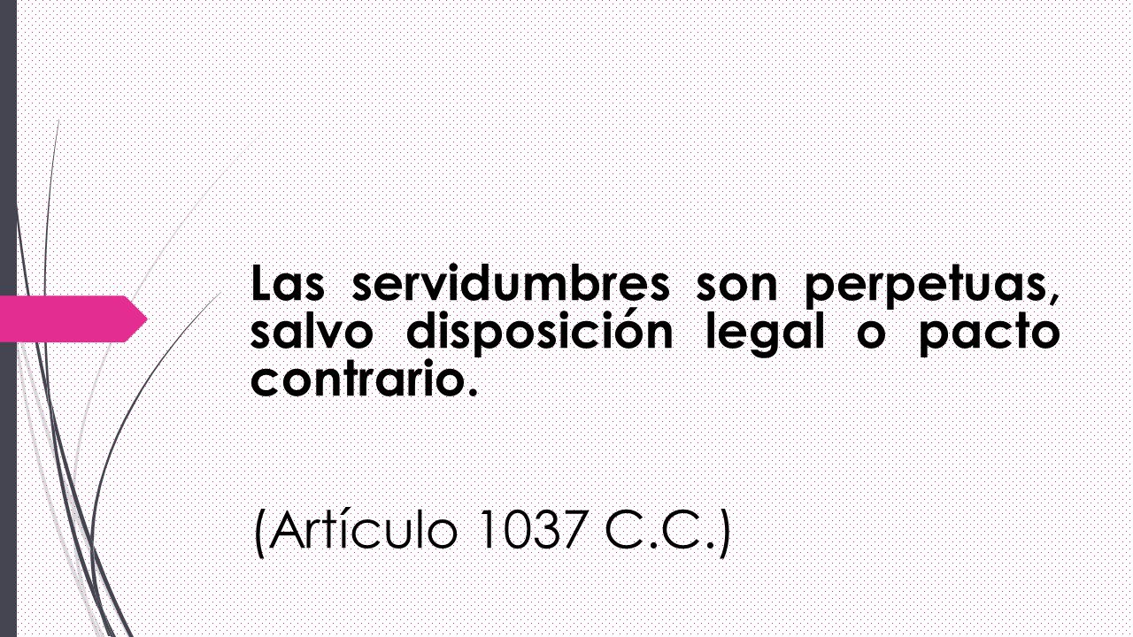 Las servidumbres son perpetuas, salvo disposición legal o pacto contrario.