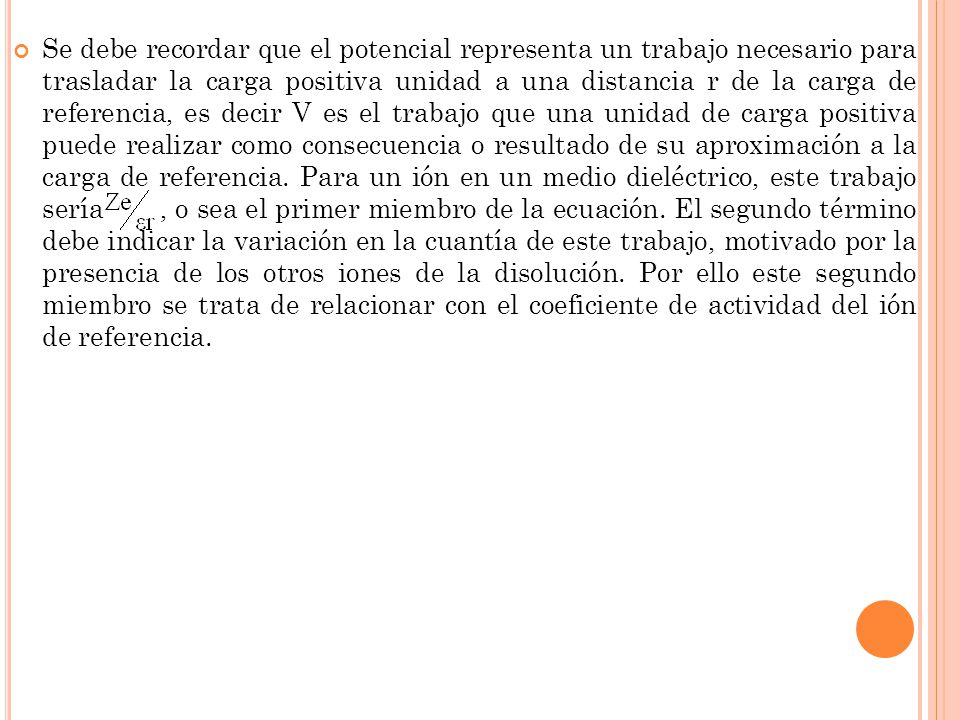 Se debe recordar que el potencial representa un trabajo necesario para trasladar la carga positiva unidad a una distancia r de la carga de referencia, es decir V es el trabajo que una unidad de carga positiva puede realizar como consecuencia o resultado de su aproximación a la carga de referencia.