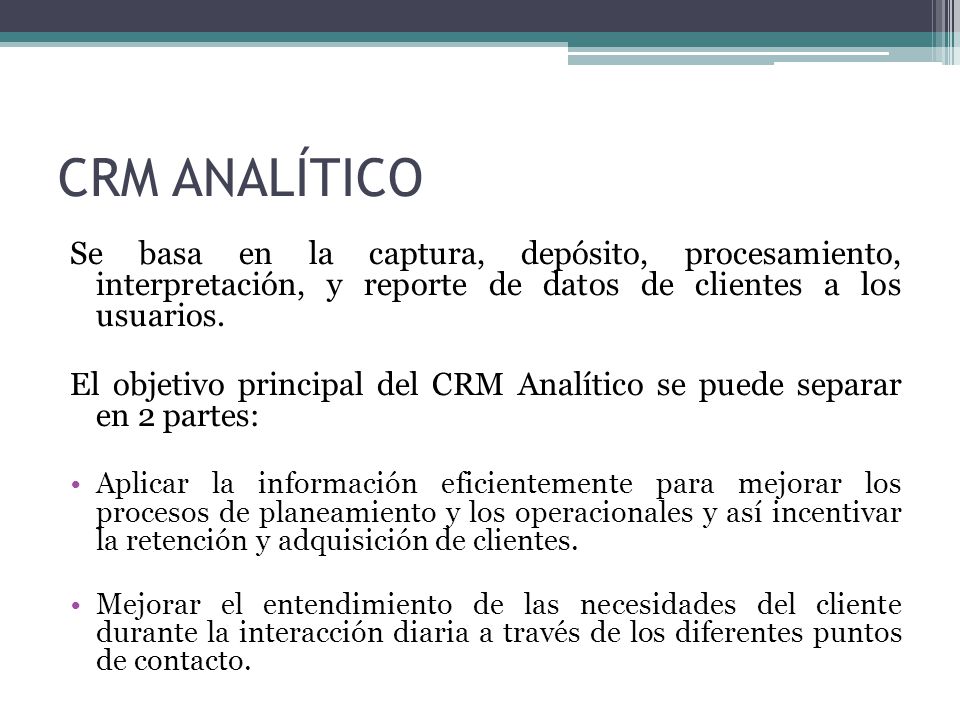 CRM ANALÍTICO Se basa en la captura, depósito, procesamiento, interpretación, y reporte de datos de clientes a los usuarios.